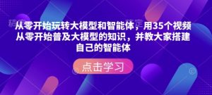 从零开始玩转大模型和智能体，​用35个视频从零开始普及大模型的知识，并教大家搭建自己的智能体-21资源库