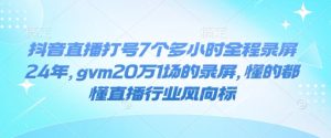 抖音直播打号7个多小时全程录屏24年，gvm20万1场的录屏，懂的都懂直播行业风向标-21资源库