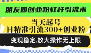 朋友圈创业粉杠杆引流术，当天起号日精准引流300+创业粉，变现稳定，放大操作无上限-21资源库