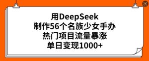 用DeepSeek制作56个名族少女手办，热门项目流量暴涨，单日变现多张-21资源库