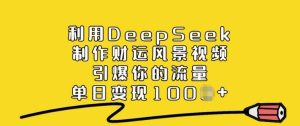 利用DeepSeek制作财运风景视频,引爆你的流量,单日变现多张-21资源库