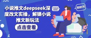 小说推文deepseek深度改文实操,解锁小说推文新玩法-21资源库