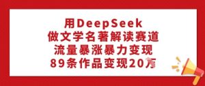 用DeepSeek做文学名著解读赛道,流量暴涨暴力变现,89条作品变现20W-21资源库