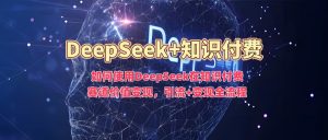 如何使用DeepSeek在知识付费赛道价值变现,引流+变现全流程-21资源库