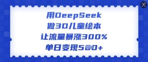用DeepSeek做3D儿童绘本,让流量暴涨300%,单日变现多张-21资源库