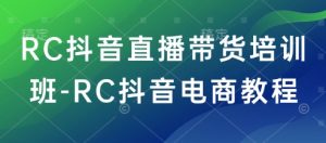 RC抖音直播带货培训班-RC抖音电商教程-21资源库