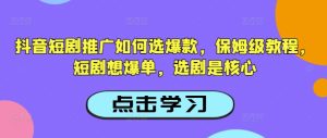 抖音短剧推广如何选爆款，保姆级教程，短剧想爆单，选剧是核心-21资源库