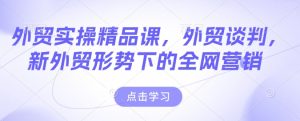 外贸实操精品课,外贸谈判,新外贸形势下的全网营销-21资源库
