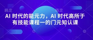 AI 时代的‮能元‬力，AI 时代高‮所于‬有技能课程‮一的‬门元‮知认‬课-21资源库