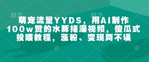 萌宠流量YYDS,用AI制作100w赞的水豚搓澡视频,傻瓜式投喂教程,涨粉、变现两不误-21资源库