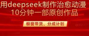 用deepseek制作治愈系漫剪,20分钟一部纯原创作品,多种变现渠道外面收费980-21资源库