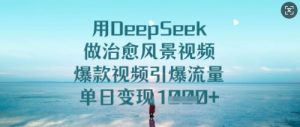 用DeepSeek做治愈风景视频,爆款视频引爆流量,单日变现多张-21资源库