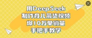 用DeepSeek制作育儿带货视频，爆10W单销量，手把手教学-21资源库