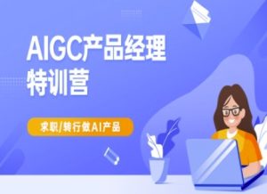 AIGC产品经理特训营-产品经理较教程,求职转行做AI产品-21资源库