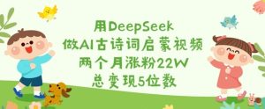 用DeepSeek做AI古诗词启蒙视频,两个月涨粉22W,总变现5位数-21资源库