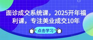 面诊成交系统课,2025开年福利课,专注美业成交10年-21资源库