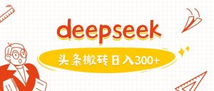 利用deepseek分钟一篇图文，做头条日入3张-21资源库