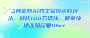 3月最新AI药王猛兽视频玩法，轻松100W播放，简单快速涨粉起号10w+-21资源库