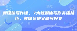 新媒体写作课,7大新媒体写作实操技巧,教你又快又稳写好文-21资源库