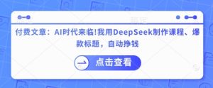 付费文章:AI时代来临!我用DeepSeek制作课程、爆款标题,自动挣钱-21资源库