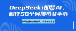 DeepSeek+即梦AI，制作56个民族少女手办，附详细教程+变现方向-21资源库
