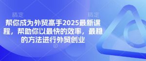 帮你成为外贸高手2025最新课程，帮助你以最快的效率，最稳的方法进行外贸创业-21资源库