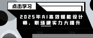 2025年AI高效赋能设计师,职场硬实力大提升-21资源库