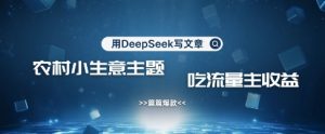 用DeepSeek写农村创业小项目，篇篇爆款，暴力引流，吃流量主收益变现-21资源库