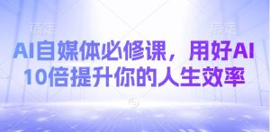 AI自媒体必修课，用好AI 10倍提升你的人生效率-21资源库