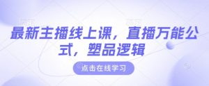 最新主播线上课,直播万能公式,塑品逻辑-21资源库