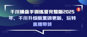 千川操盘手训练营完整版2025年,千川升级版重磅更新,玩转直播带货-21资源库