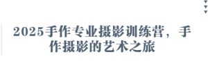 2025手作专业摄影训练营，手作摄影的艺术之旅-21资源库