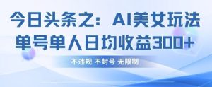 今日头条之AI美女玩法单号单人日均收益3张+，不违规 不封号 无限制-21资源库