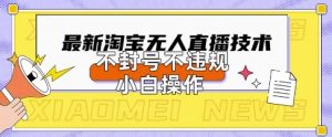 2025年淘宝无人直播带货10.0.全新技术,不违规,不封号,纯小白操作,日入数张【揭秘】-21资源库