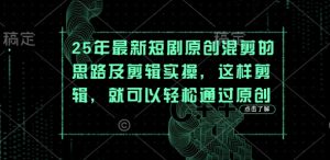 25年最新短剧原创混剪的思路及剪辑实操，这样剪辑，就可以轻松通过原创-21资源库