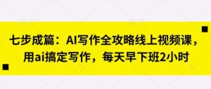 七步成篇:AI写作全攻略线上视频课,用ai搞定写作,每天早下班2小时-21资源库