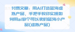 付费文章：用AI打造蓝海虚拟产品，手把手教你实操如何用ai做个可以卖的蓝海小产品(虚拟产品)-21资源库