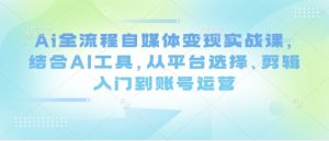 Ai全流程自媒体变现实战课，结合AI工具，从平台选择、剪辑入门到账号运营-21资源库