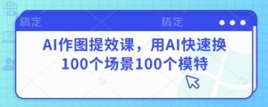 AI作图提效课，用AI快速换100个场景100个模特-21资源库
