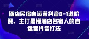 酒店民宿自运营抖音0-1进阶课,主打最懂酒店名宿人的自运营抖音打法-21资源库