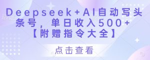 Deepseek+AI自动写头条号,单日收入500+ 【附赠指令大全】-21资源库