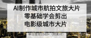 AI制作城市航拍文旅大片，零基础学会剪出电影级城市大片，单日变现多张-21资源库