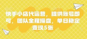 快手小店代运营，提供账号即可，团队全程操盘，单日稳定变现5张【揭秘】-21资源库