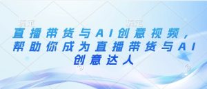 直播带货与AI创意视频，帮助你成为直播带货与AI创意达人-21资源库