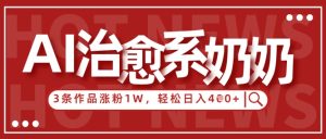 AI治愈系老奶奶情感赛道，3条作品涨粉1W+，小白轻松日入4张+-21资源库