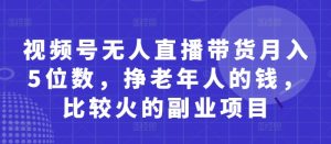视频号无人直播带货月入5位数,挣老年人的钱,比较火的副业项目-21资源库
