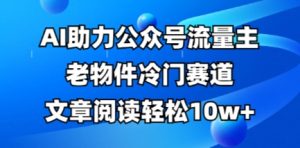 公众号流量主老物件冷门赛道，AI助力，文章阅读轻松10w+，全流程详细教程-21资源库