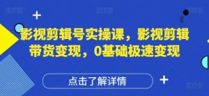 影视剪辑号实操课,影视剪辑带货变现,0基础极速变现-21资源库