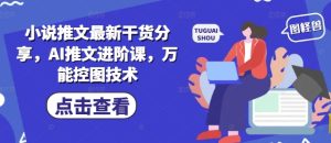小说推文最新干货分享,AI推文进阶课,万能控图技术-21资源库