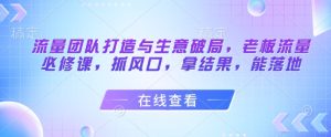 流量团队打造与生意破局，老板流量必修课，抓风口，拿结果，能落地-21资源库